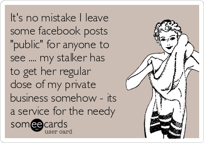 It's no mistake I leave
some facebook posts
"public" for anyone to
see .... my stalker has
to get her regular
dose of my private
business somehow - its
a service for the needy