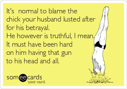 It's  normal to blame the
chick your husband lusted after
for his betrayal.
He however is truthful, I mean... 
It must have been hard
on him having that gun
to his head and all.