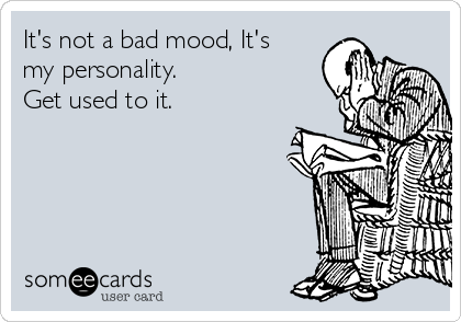 It's not a bad mood, It's
my personality.
Get used to it.
