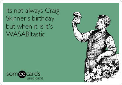 Its not always Craig
Skinner's birthday
but when it is it's
WASABItastic