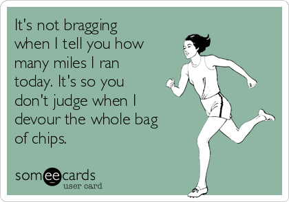 It's not bragging
when I tell you how
many miles I ran
today. It's so you
don't judge when I 
devour the whole bag
of chips.