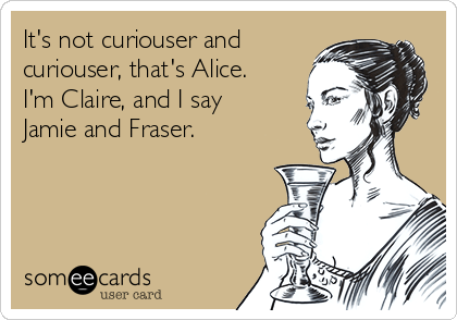 It's not curiouser and
curiouser, that's Alice.
I'm Claire, and I say
Jamie and Fraser.
