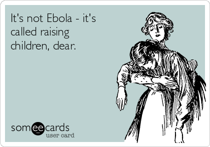 It's not Ebola - it's
called raising
children, dear.