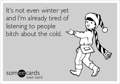 It's not even winter yet
and I'm already tired of
listening to people
bitch about the cold. 