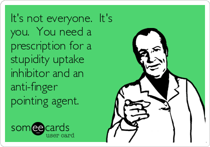 it s not everyone it s you you need a prescription for a stupidity