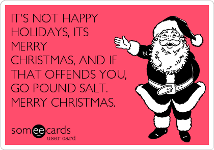 IT'S NOT HAPPY
HOLIDAYS, ITS
MERRY
CHRISTMAS, AND IF
THAT OFFENDS YOU,
GO POUND SALT.
MERRY CHRISTMAS.