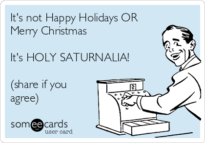 It's not Happy Holidays OR
Merry Christmas

It's HOLY SATURNALIA!

(share if you
agree)