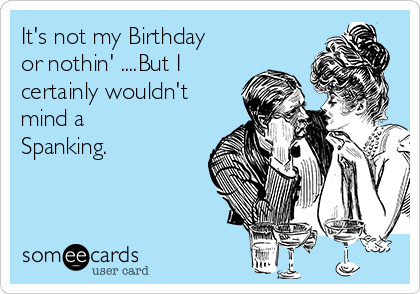 It's not my Birthday
or nothin' ....But I
certainly wouldn't
mind a
Spanking.