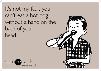It's not my fault you
can't eat a hot dog
without a hand on the
back of your
head. 