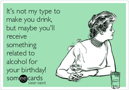 It's not my type to
make you drink,
but maybe you'll
receive
something
related to
alcohol for
your birthday!