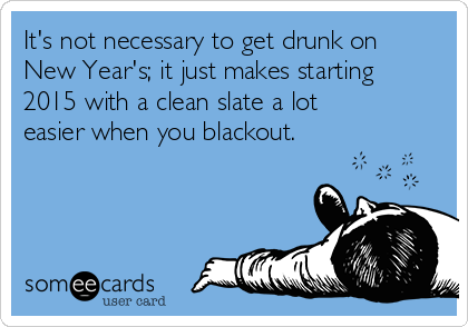 It's not necessary to get drunk on
New Year's; it just makes starting
2015 with a clean slate a lot
easier when you blackout. 