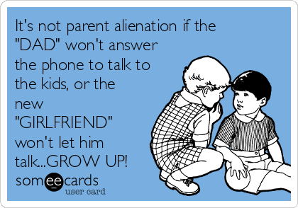 It's not parent alienation if the
"DAD" won't answer
the phone to talk to
the kids, or the
new
"GIRLFRIEND"
won't let him
talk...GROW UP!