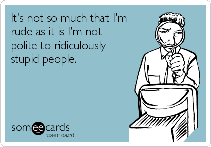 It's not so much that I'm
rude as it is I'm not
polite to ridiculously
stupid people.
