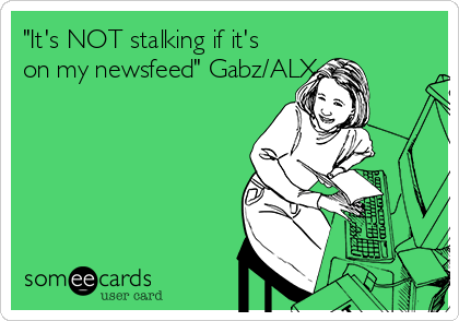 "It's NOT stalking if it's
on my newsfeed" Gabz/ALX