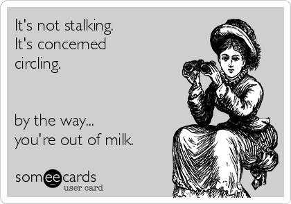 It's not stalking.
It's concerned
circling.


by the way...
you're out of milk.    