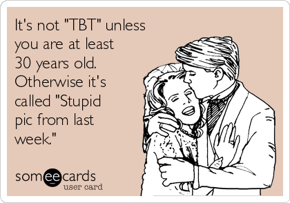 It's not "TBT" unless
you are at least
30 years old. 
Otherwise it's
called "Stupid
pic from last
week."