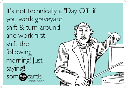 It's not technically a "Day Off" if
you work graveyard
shift & turn around
and work first
shift the
following
morning! Just
saying!!