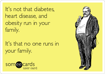 It's not that diabetes,
heart disease, and
obesity run in your
family.

It's that no one runs in
your family.
