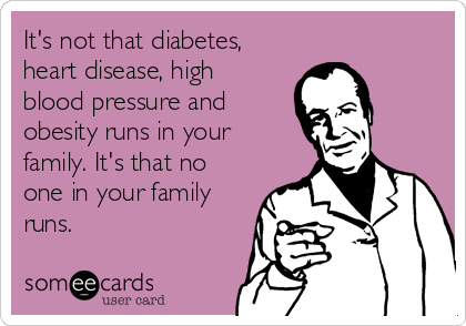 It's not that diabetes,
heart disease, high
blood pressure and
obesity runs in your
family. It's that no
one in your family
runs.