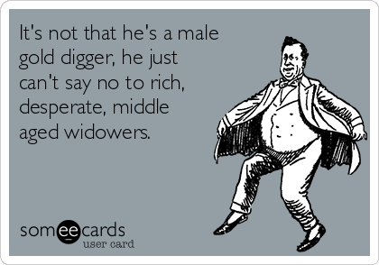 It's not that he's a male gold digger, he just can't say no to rich,  desperate, middle aged widowers.