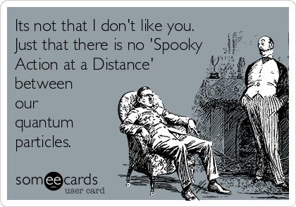 Its not that I don't like you.
Just that there is no 'Spooky
Action at a Distance'
between
our
quantum
particles.