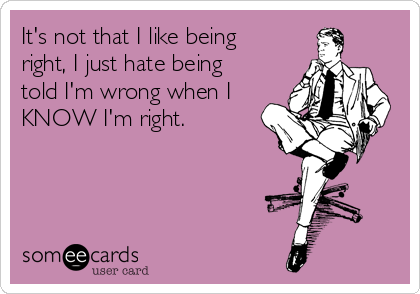 It's not that I like being
right, I just hate being
told I'm wrong when I
KNOW I'm right.