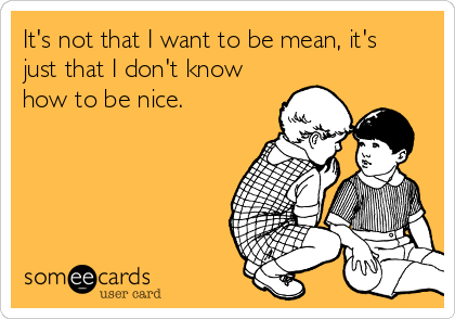 It's not that I want to be mean, it's
just that I don't know
how to be nice. 