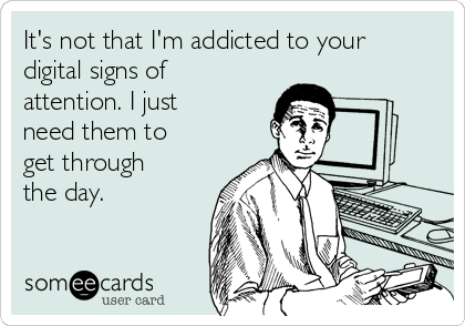 It's not that I'm addicted to your
digital signs of
attention. I just
need them to
get through
the day.