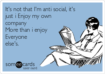 It's not that I'm anti social, it's
just i Enjoy my own
company
More than i enjoy
Everyone
else's.
