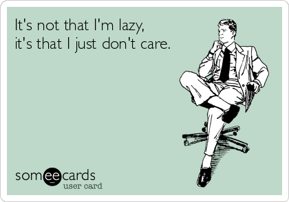 It's not that I'm lazy,
it's that I just don't care.
