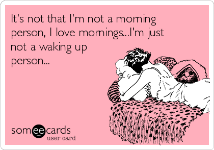 It's not that I'm not a morning
person, I love mornings...I'm just
not a waking up
person...