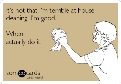 It's not that I'm terrible at house
cleaning. I'm good.

When I
actually do it.