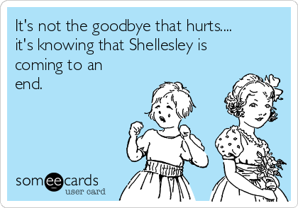 It's not the goodbye that hurts....
it's knowing that Shellesley is
coming to an
end.