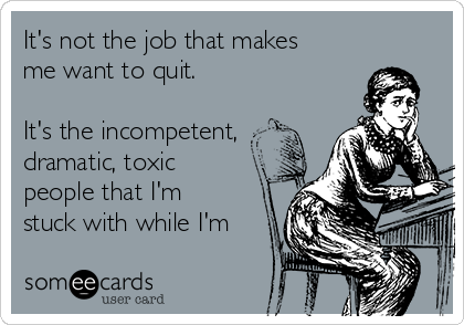 It's not the job that makes
me want to quit.

It's the incompetent,
dramatic, toxic
people that I'm
stuck with while I'm