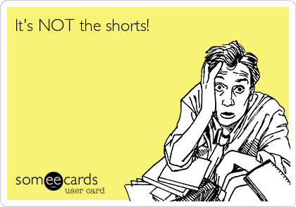 It's NOT the shorts!
