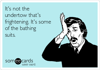 It's not the
undertow that's
frightening. It's some
of the bathing
suits.  