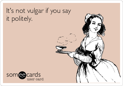 It's not vulgar if you say
it politely.