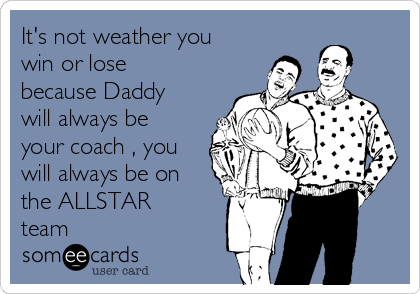 It's not weather you
win or lose
because Daddy
will always be
your coach , you
will always be on
the ALLSTAR
team