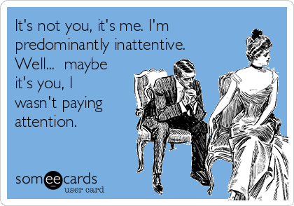It's not you, it's me. I'm
predominantly inattentive.
Well...  maybe
it's you, I
wasn't paying
attention.