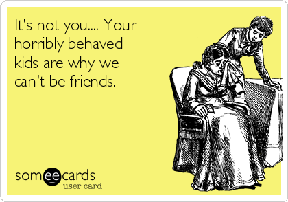 It's not you.... Your
horribly behaved
kids are why we
can't be friends.