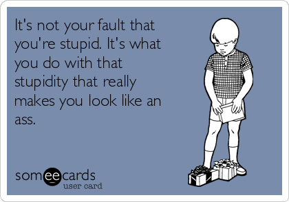 It's not your fault that
you're stupid. It's what
you do with that
stupidity that really
makes you look like an
ass.