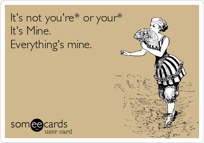 It's not you're* or your*
It's Mine.
Everything's mine.