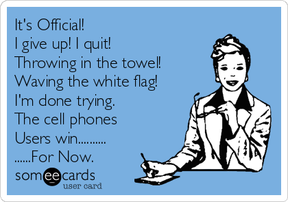 It's Official!
I give up! I quit!
Throwing in the towel!
Waving the white flag!
I'm done trying.
The cell phones
Users win..........
......For Now.