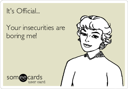 It's Official...

Your insecurities are
boring me!