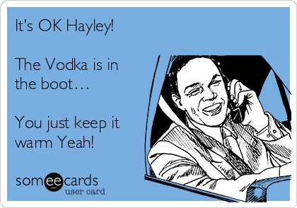 It's OK Hayley!

The Vodka is in
the boot…

You just keep it
warm Yeah! 