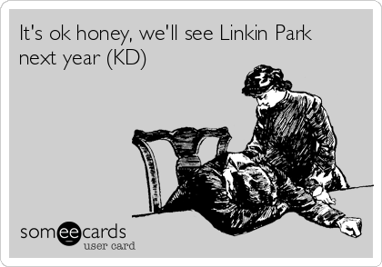 It's ok honey, we'll see Linkin Park
next year (KD)