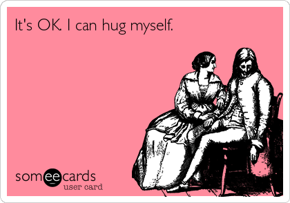 It's OK. I can hug myself.