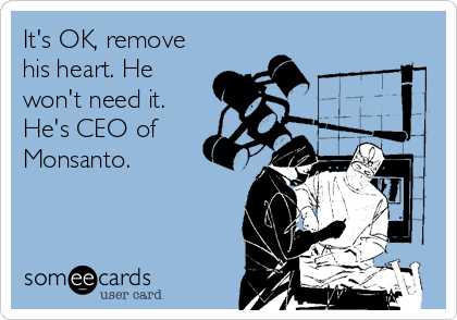 It's OK, remove
his heart. He
won't need it.
He's CEO of
Monsanto.