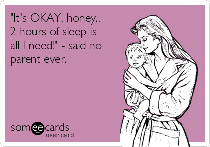 "It's OKAY, honey..
2 hours of sleep is
all I need!" - said no
parent ever.