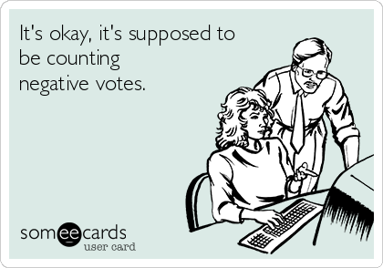 It's okay, it's supposed to
be counting
negative votes.